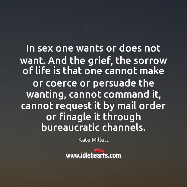 In sex one wants or does not want. And the grief, the Kate Millett Picture Quote
