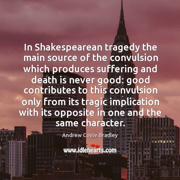 In shakespearean tragedy the main source of the convulsion which produces suffering and death is never good: Andrew Coyle Bradley Picture Quote