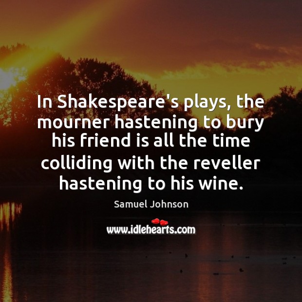 In Shakespeare’s plays, the mourner hastening to bury his friend is all Samuel Johnson Picture Quote