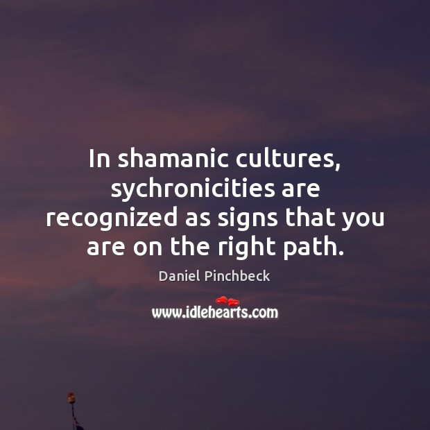 In shamanic cultures, sychronicities are recognized as signs that you are on Daniel Pinchbeck Picture Quote