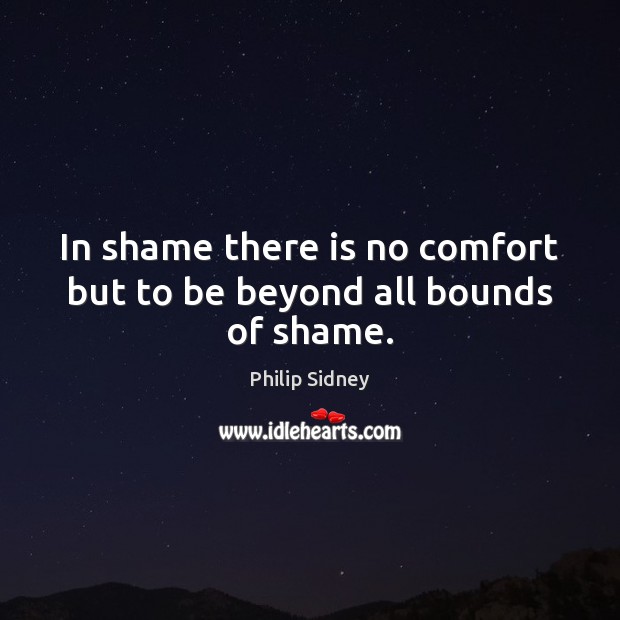 In shame there is no comfort but to be beyond all bounds of shame. Philip Sidney Picture Quote