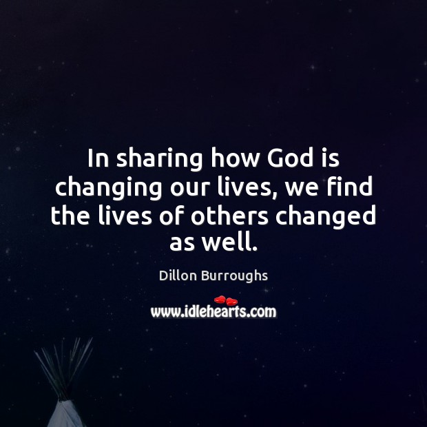 In sharing how God is changing our lives, we find the lives of others changed as well. Dillon Burroughs Picture Quote