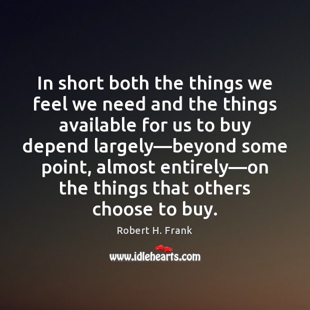 In short both the things we feel we need and the things Robert H. Frank Picture Quote