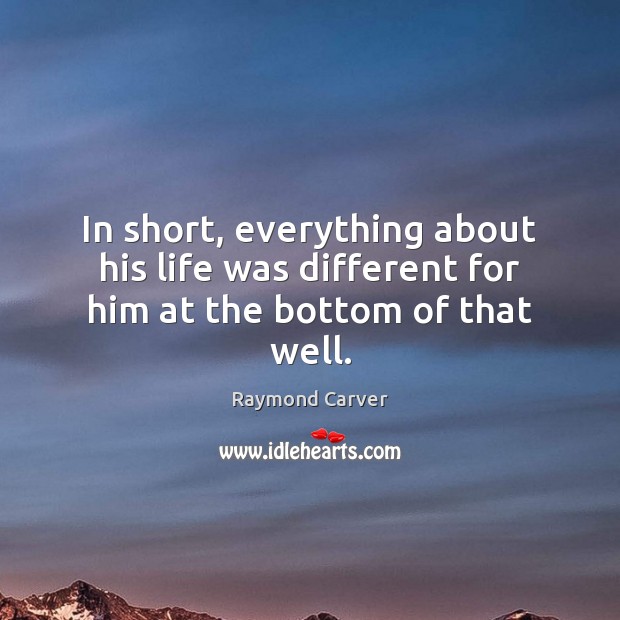 In short, everything about his life was different for him at the bottom of that well. Raymond Carver Picture Quote