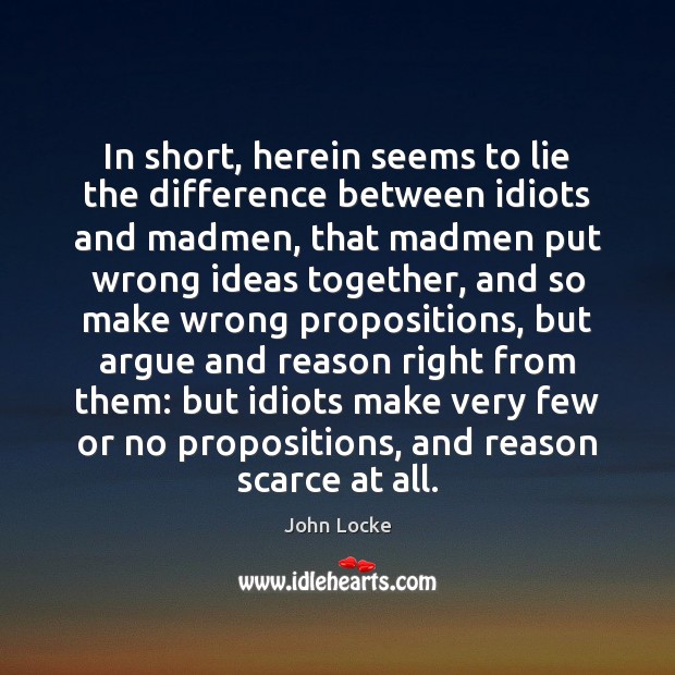 In short, herein seems to lie the difference between idiots and madmen, John Locke Picture Quote
