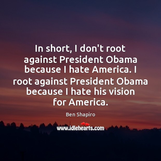 In short, I don’t root against President Obama because I hate America. Ben Shapiro Picture Quote