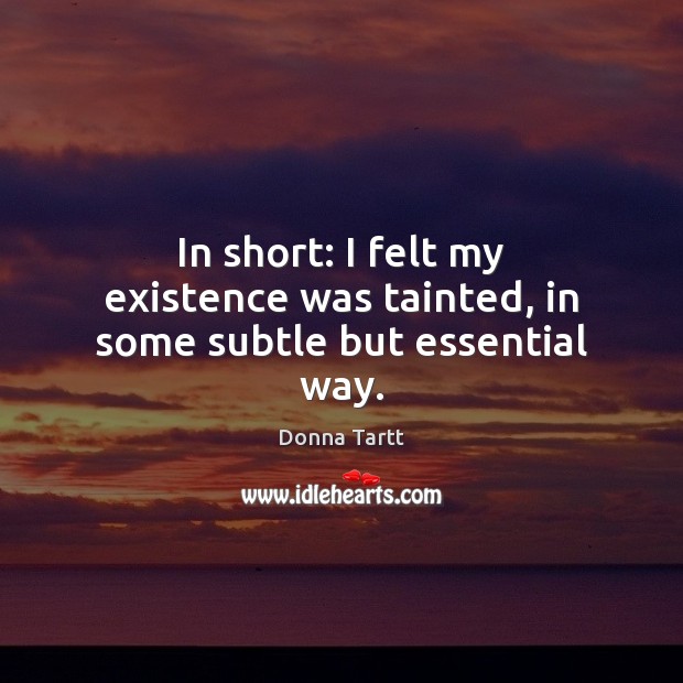 In short: I felt my existence was tainted, in some subtle but essential way. Donna Tartt Picture Quote