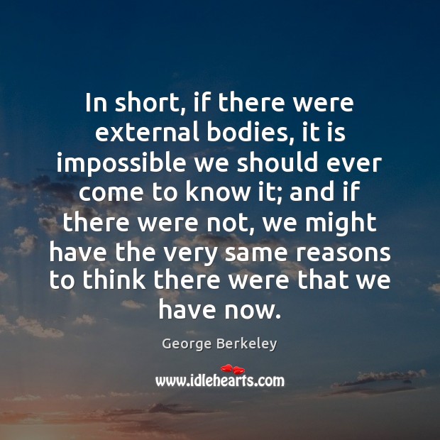 In short, if there were external bodies, it is impossible we should George Berkeley Picture Quote