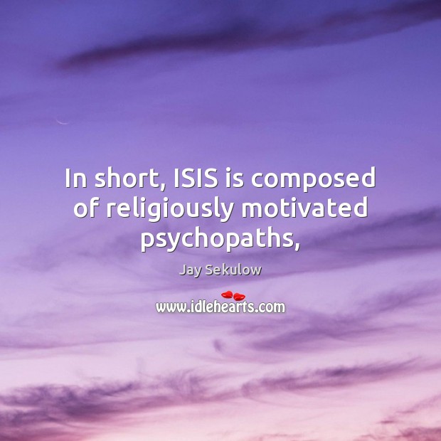 In short, ISIS is composed of religiously motivated psychopaths, 
