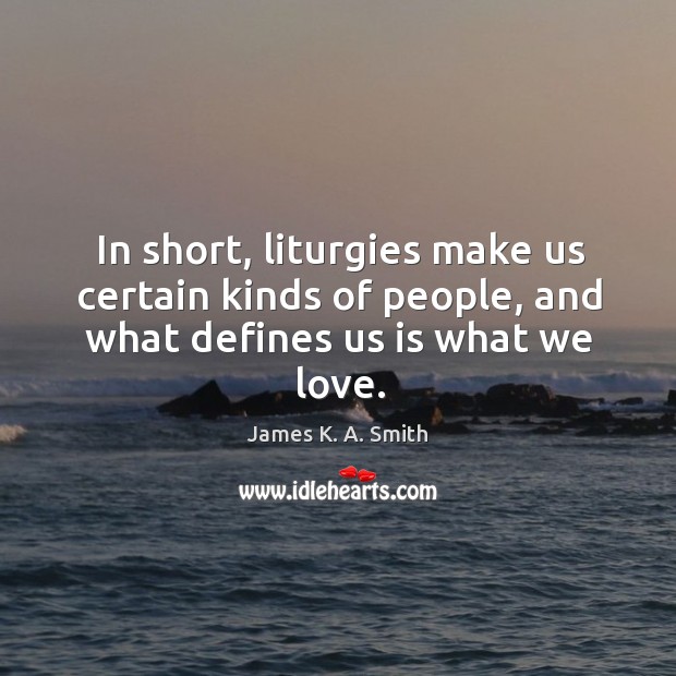In short, liturgies make us certain kinds of people, and what defines us is what we love. James K. A. Smith Picture Quote
