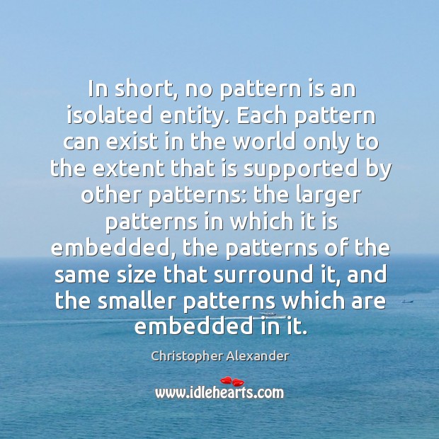 In short, no pattern is an isolated entity. Each pattern can exist in the world only to the Christopher Alexander Picture Quote