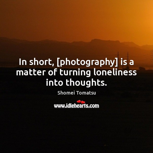 In short, [photography] is a matter of turning loneliness into thoughts. Image