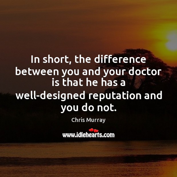 In short, the difference between you and your doctor is that he Chris Murray Picture Quote