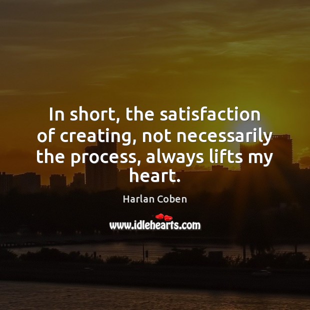 In short, the satisfaction of creating, not necessarily the process, always lifts Harlan Coben Picture Quote