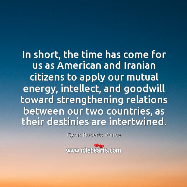 In short, the time has come for us as american and iranian citizens to apply our Cyrus Roberts Vance Picture Quote