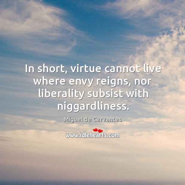 In short, virtue cannot live where envy reigns, nor liberality subsist with niggardliness. Miguel de Cervantes Picture Quote