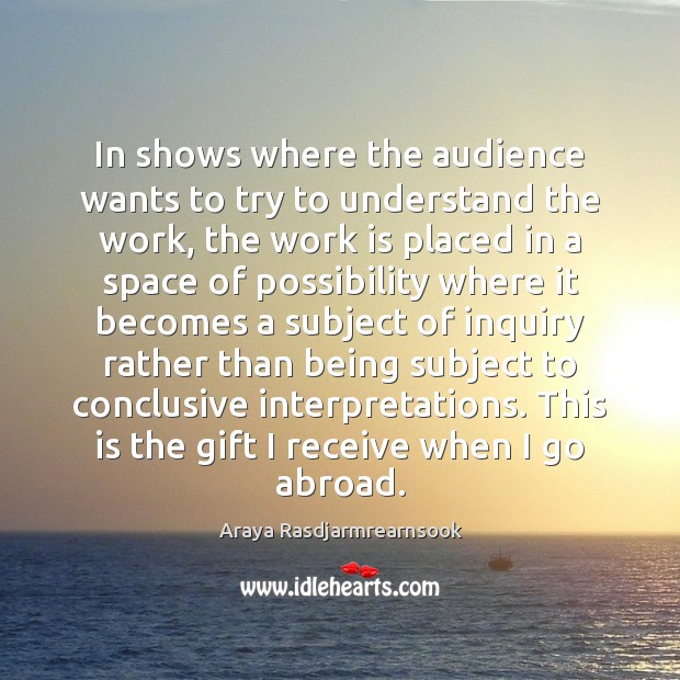 In shows where the audience wants to try to understand the work, Araya Rasdjarmrearnsook Picture Quote