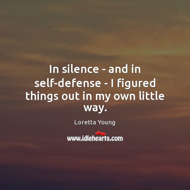 In silence – and in self-defense – I figured things out in my own little way. Loretta Young Picture Quote