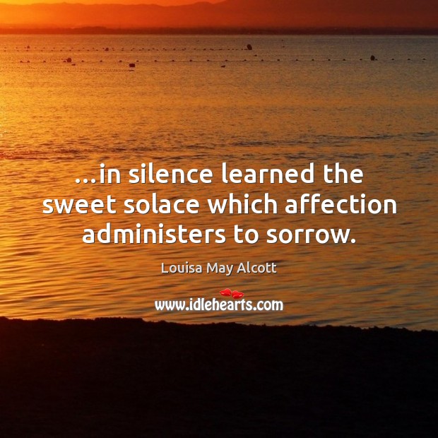 …in silence learned the sweet solace which affection administers to sorrow. Louisa May Alcott Picture Quote