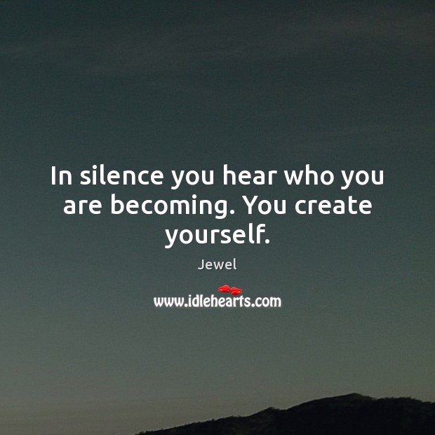 In silence you hear who you are becoming. You create yourself. Jewel Picture Quote