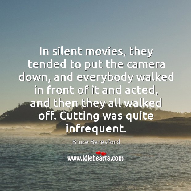 In silent movies, they tended to put the camera down, and everybody walked in front of it and acted Bruce Beresford Picture Quote