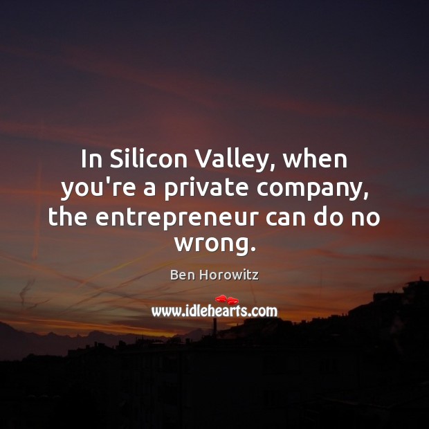 In Silicon Valley, when you’re a private company, the entrepreneur can do no wrong. Ben Horowitz Picture Quote
