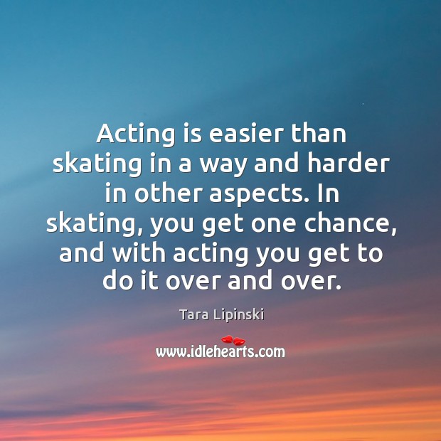In skating, you get one chance, and with acting you get to do it over and over. Tara Lipinski Picture Quote