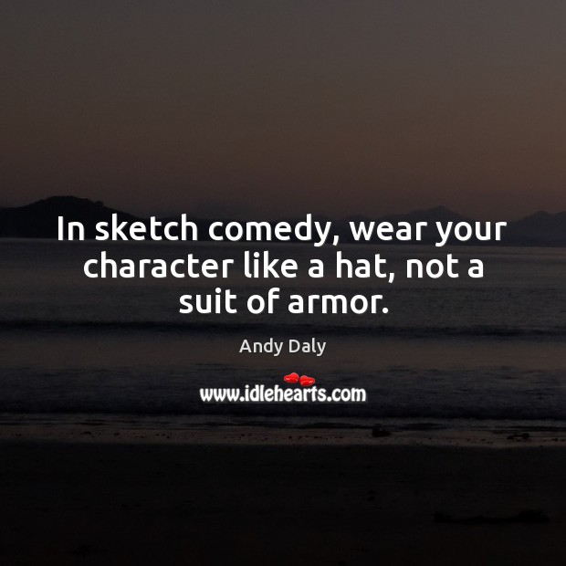 In sketch comedy, wear your character like a hat, not a suit of armor. Andy Daly Picture Quote