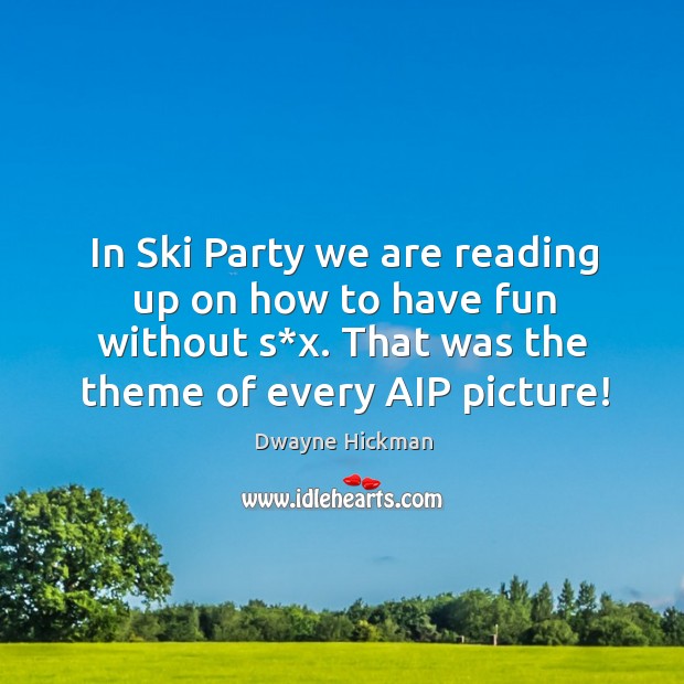 In ski party we are reading up on how to have fun without s*x. That was the theme of every aip picture! Dwayne Hickman Picture Quote