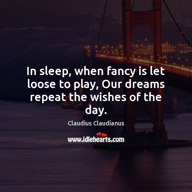 In sleep, when fancy is let loose to play, Our dreams repeat the wishes of the day. Claudius Claudianus Picture Quote