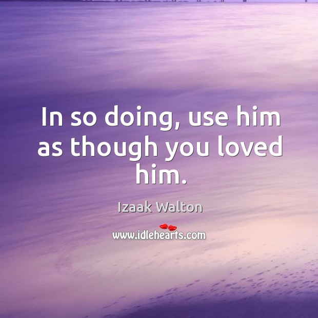 In so doing, use him as though you loved him. Izaak Walton Picture Quote