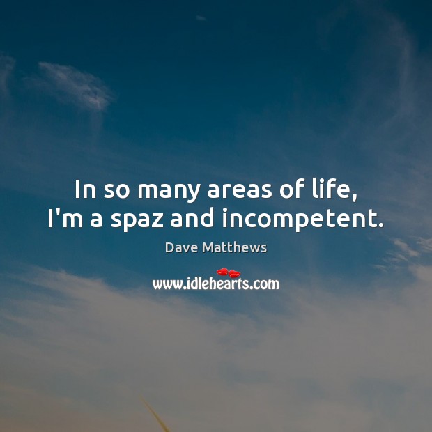 In so many areas of life, I’m a spaz and incompetent. Dave Matthews Picture Quote