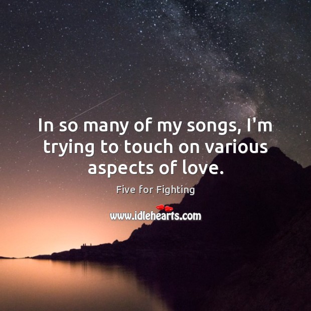In so many of my songs, I’m trying to touch on various aspects of love. Five for Fighting Picture Quote