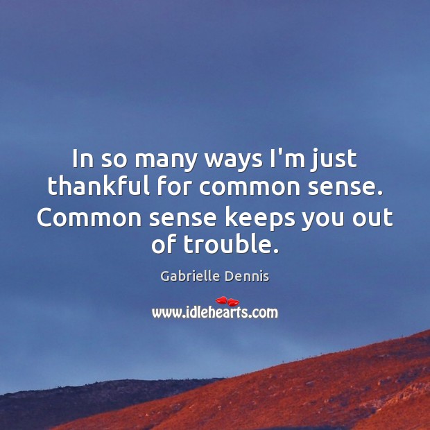 In so many ways I’m just thankful for common sense. Common sense keeps you out of trouble. Image