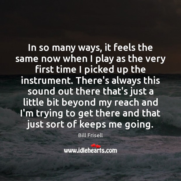 In so many ways, it feels the same now when I play Bill Frisell Picture Quote
