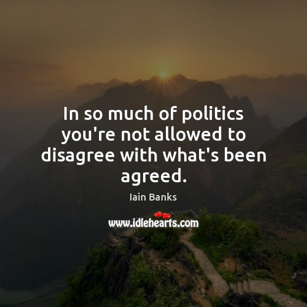 In so much of politics you’re not allowed to disagree with what’s been agreed. Iain Banks Picture Quote
