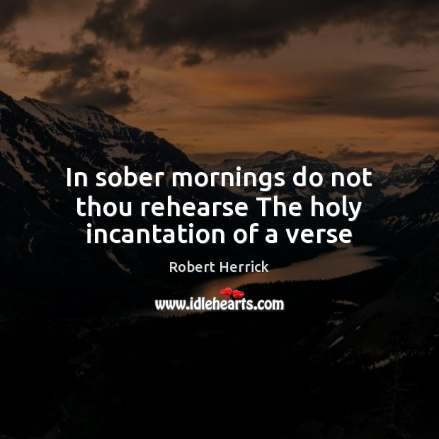 In sober mornings do not thou rehearse The holy incantation of a verse Robert Herrick Picture Quote