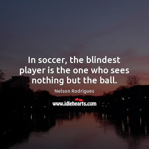 In soccer, the blindest player is the one who sees nothing but the ball. Nelson Rodrigues Picture Quote