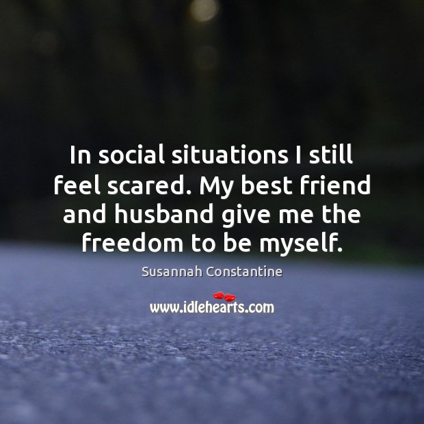 In social situations I still feel scared. My best friend and husband Susannah Constantine Picture Quote
