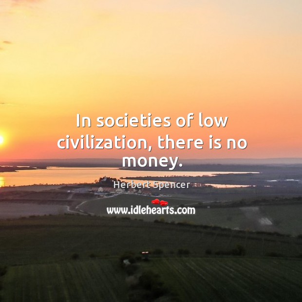 In societies of low civilization, there is no money. Herbert Spencer Picture Quote