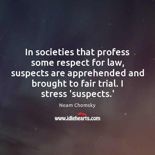 In societies that profess some respect for law, suspects are apprehended and Noam Chomsky Picture Quote