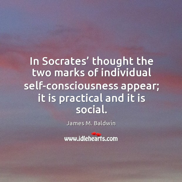 In socrates’ thought the two marks of individual self-consciousness appear; it is practical and it is social. James M. Baldwin Picture Quote