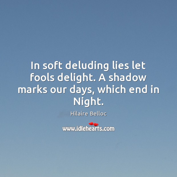 In soft deluding lies let fools delight. A shadow marks our days, which end in Night. Hilaire Belloc Picture Quote