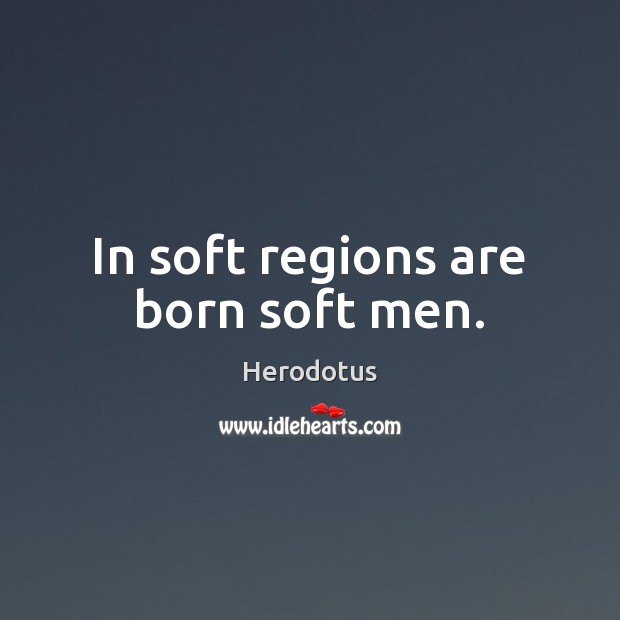 In soft regions are born soft men. Image