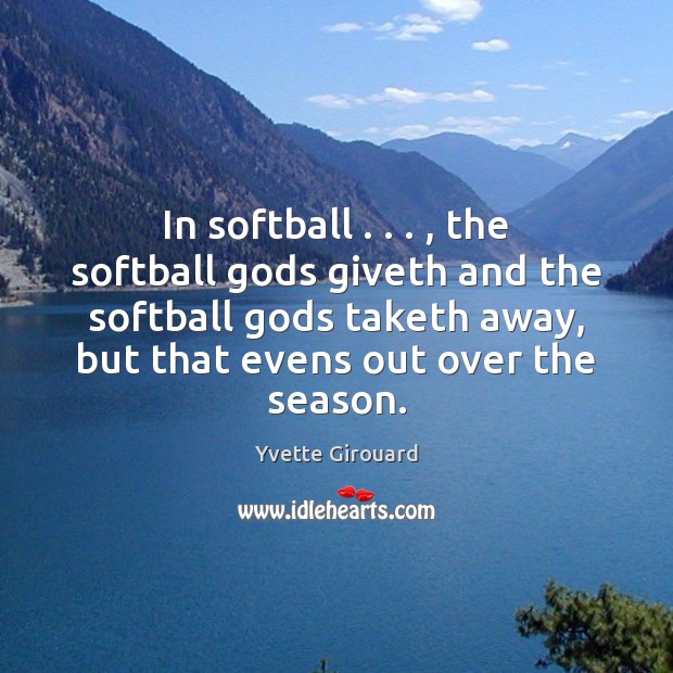 In softball . . . , the softball Gods giveth and the softball Gods taketh away, Yvette Girouard Picture Quote