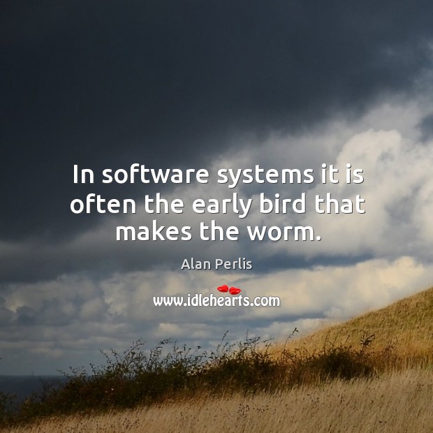 In software systems it is often the early bird that makes the worm. Alan Perlis Picture Quote