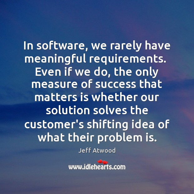 In software, we rarely have meaningful requirements.  Even if we do, the Jeff Atwood Picture Quote