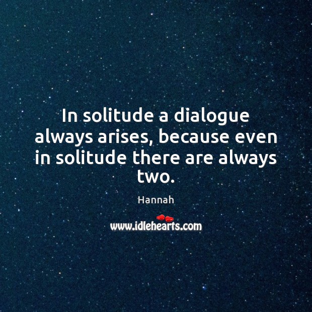 In solitude a dialogue always arises, because even in solitude there are always two. Hannah Picture Quote