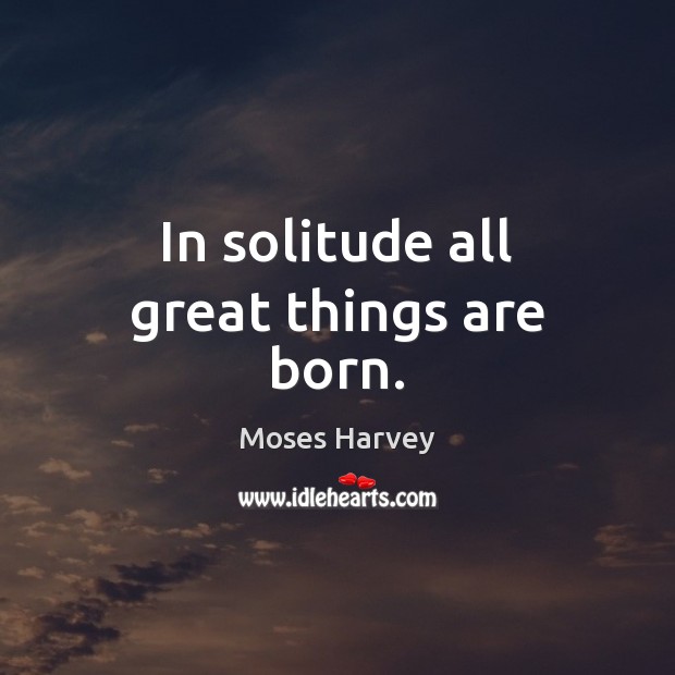 In solitude all great things are born. Moses Harvey Picture Quote