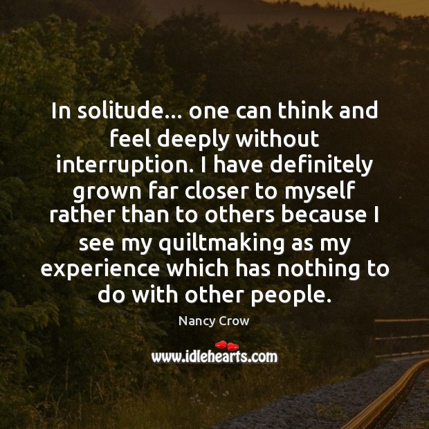 In solitude… one can think and feel deeply without interruption. I have Nancy Crow Picture Quote